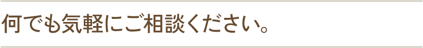 何でもお気軽にご相談ください。