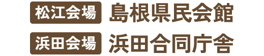 松江会場：島根県民会館 浜田会場：浜田合同庁舎